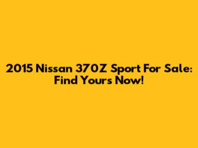 2015 Nissan 370Z Sport For Sale: Find Yours Now!