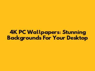 4K PC Wallpapers: Stunning Backgrounds For Your Desktop