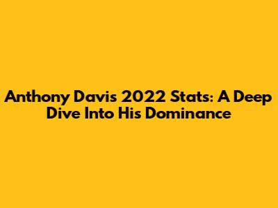 Anthony Davis 2022 Stats: A Deep Dive Into His Dominance