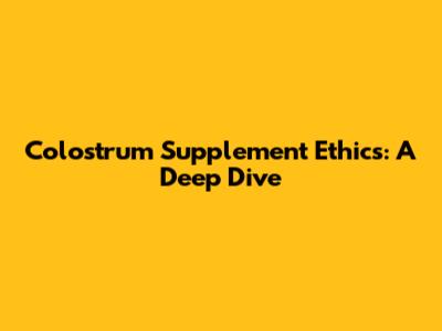 Colostrum Supplement Ethics: A Deep Dive