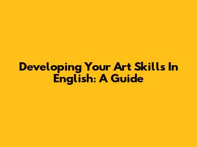 Developing Your Art Skills In English: A Guide