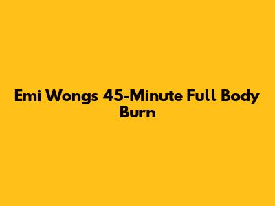 Emi Wong's 45-Minute Full Body Burn