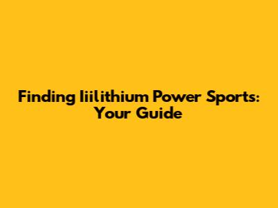 Finding Iiilithium Power Sports: Your Guide