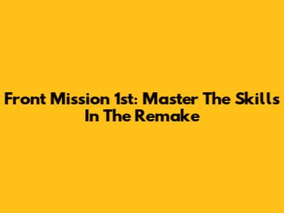 Front Mission 1st: Master The Skills In The Remake