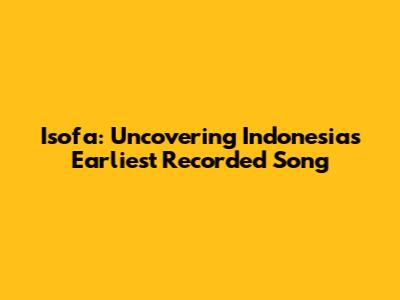 Isofa: Uncovering Indonesia's Earliest Recorded Song