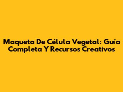 Maqueta De Célula Vegetal: Guía Completa Y Recursos Creativos