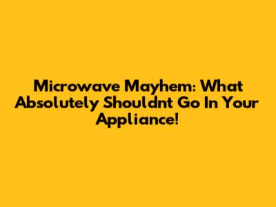 Microwave Mayhem: What Absolutely Shouldn't Go In Your Appliance!