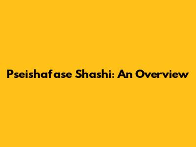 Pseishafase Shashi: An Overview