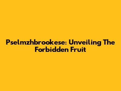 Pselmzhbrookese: Unveiling The Forbidden Fruit