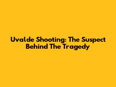 Uvalde Shooting: The Suspect Behind The Tragedy