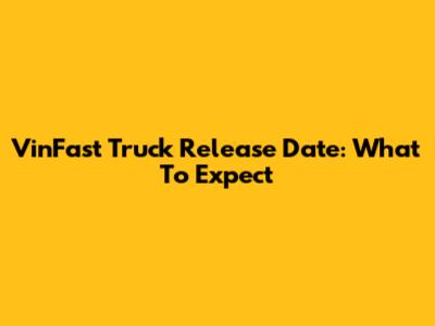 VinFast Truck Release Date: What To Expect